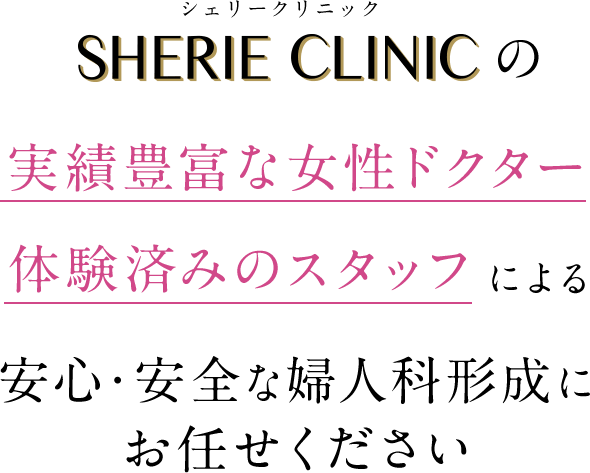 SHERIE CLINICの実績豊富なドクター 体験済みのスタッフによる安心・安全な婦人科形成にお任せください